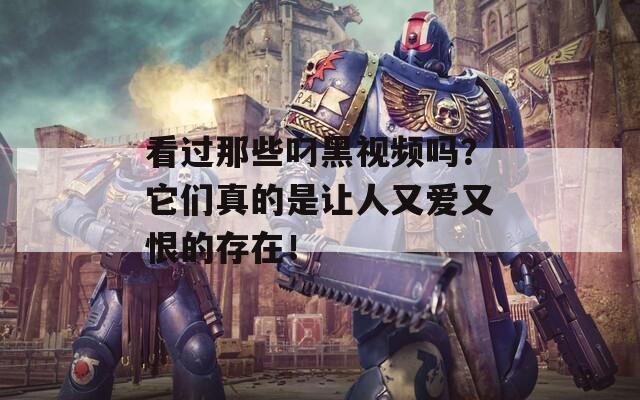 看过那些叼黑视频吗？它们真的是让人又爱又恨的存在！