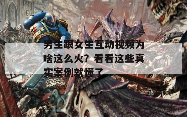 男生跟女生互动视频为啥这么火？看看这些真实案例就懂了