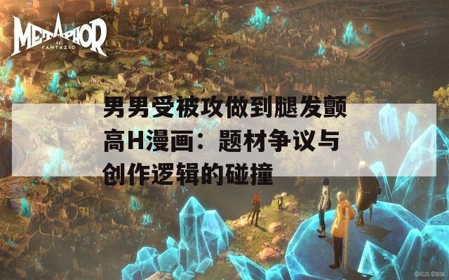 男男受被攻做到腿发颤高H漫画：题材争议与创作逻辑的碰撞