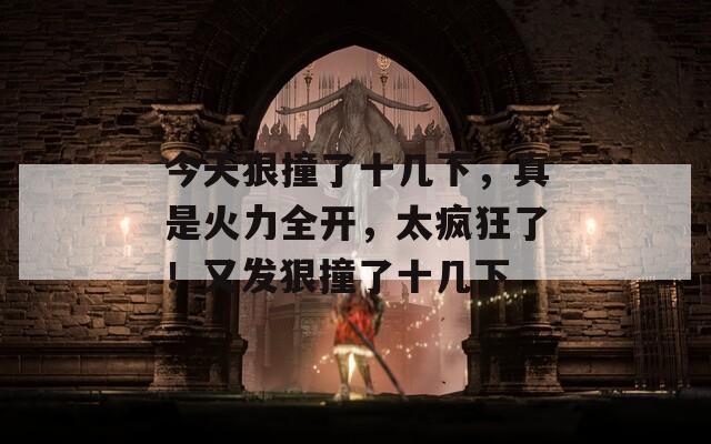 今天狠撞了十几下，真是火力全开，太疯狂了！又发狠撞了十几下