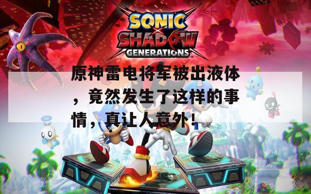 原神雷电将军被出液体，竟然发生了这样的事情，真让人意外！