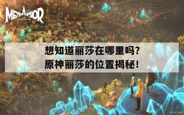 想知道丽莎在哪里吗？原神丽莎的位置揭秘！