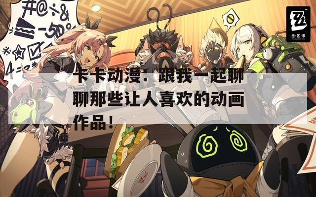 卡卡动漫：跟我一起聊聊那些让人喜欢的动画作品！