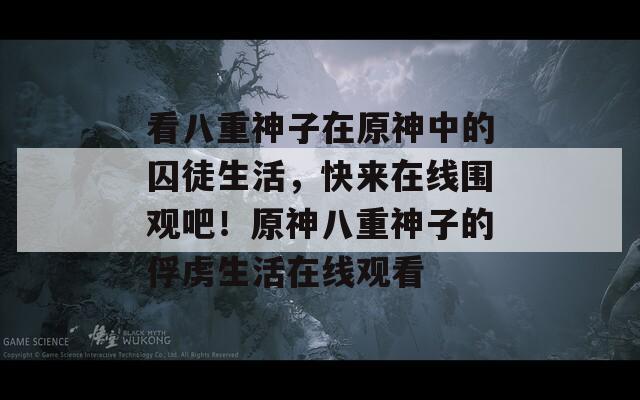 看八重神子在原神中的囚徒生活，快来在线围观吧！原神八重神子的俘虏生活在线观看