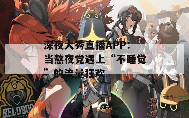 深夜大秀直播APP：当熬夜党遇上“不睡觉”的流量狂欢