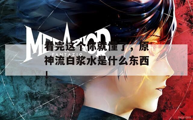 看完这个你就懂了，原神流白浆水是什么东西！