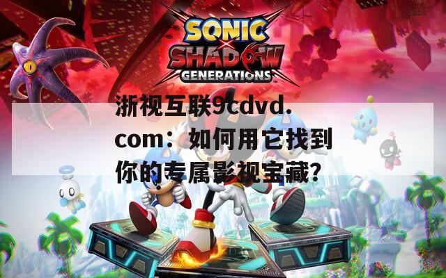 浙视互联9cdvd.com：如何用它找到你的专属影视宝藏？  第1张
