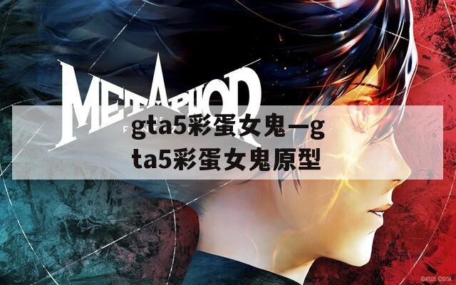gta5彩蛋女鬼—gta5彩蛋女鬼原型  第1张