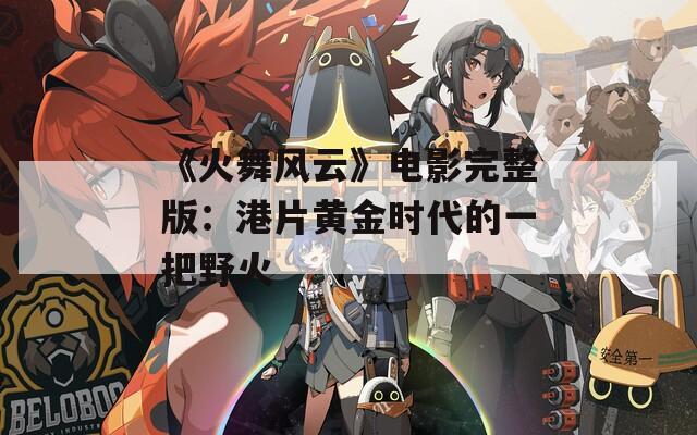 《火舞风云》电影完整版：港片黄金时代的一把野火  第1张