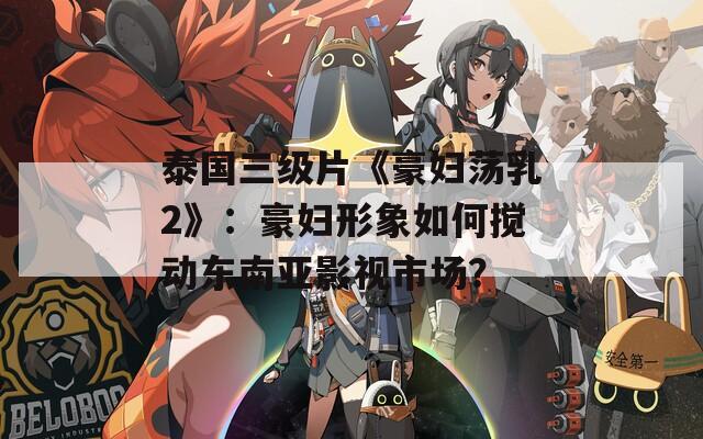 泰国三级片《豪妇荡乳2》：豪妇形象如何搅动东南亚影视市场？