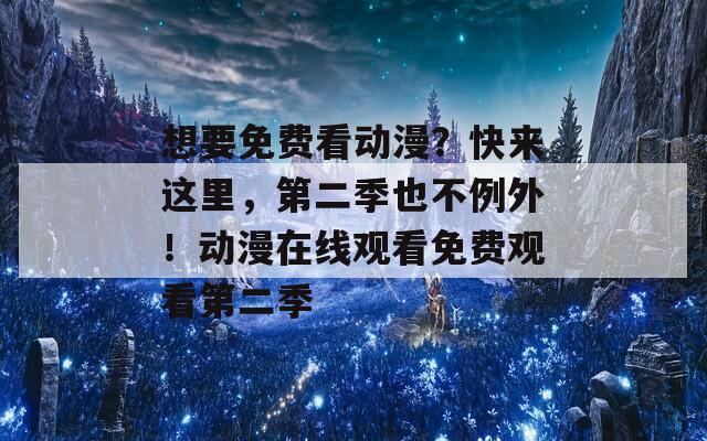 想要免费看动漫？快来这里，第二季也不例外！动漫在线观看免费观看第二季