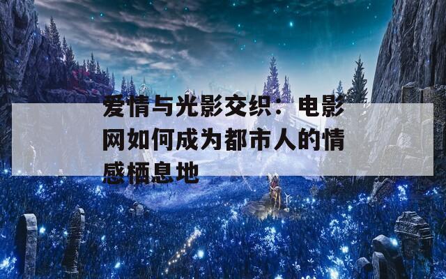 爱情与光影交织：电影网如何成为都市人的情感栖息地  第1张