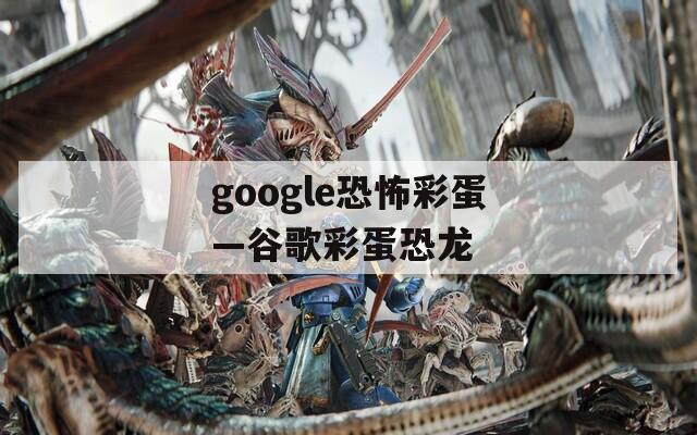 google恐怖彩蛋—谷歌彩蛋恐龙