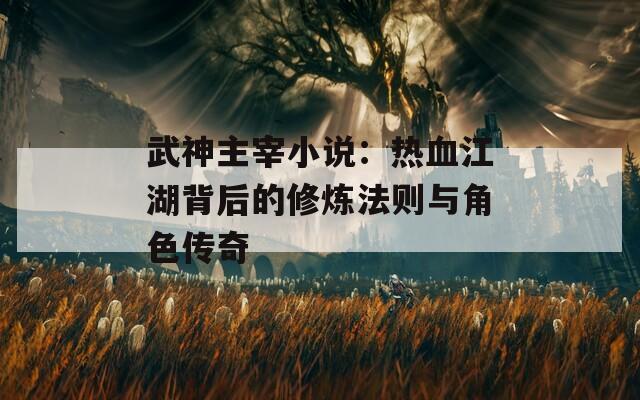武神主宰小说：热血江湖背后的修炼法则与角色传奇