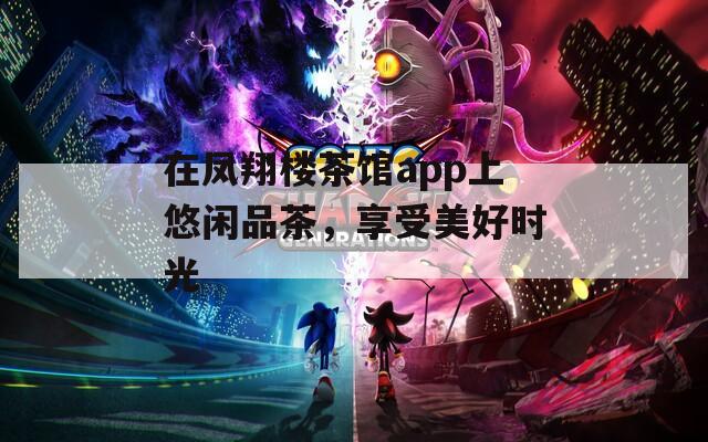 在凤翔楼茶馆app上悠闲品茶，享受美好时光