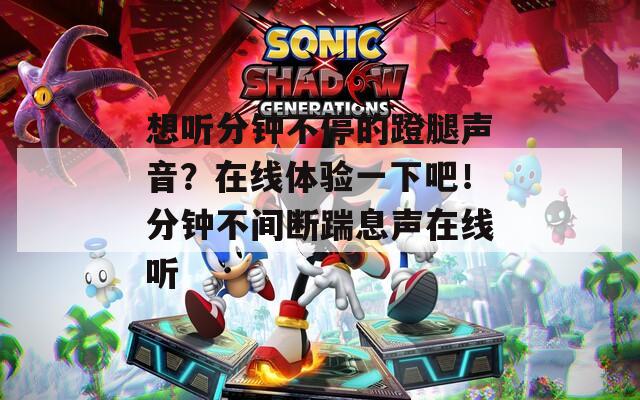 想听分钟不停的蹬腿声音？在线体验一下吧！分钟不间断踹息声在线听