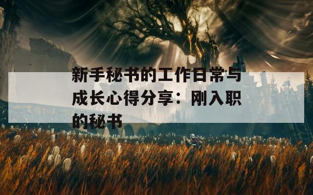 新手秘书的工作日常与成长心得分享：刚入职的秘书