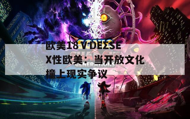欧美18ⅤDEΣSEX性欧美：当开放文化撞上现实争议