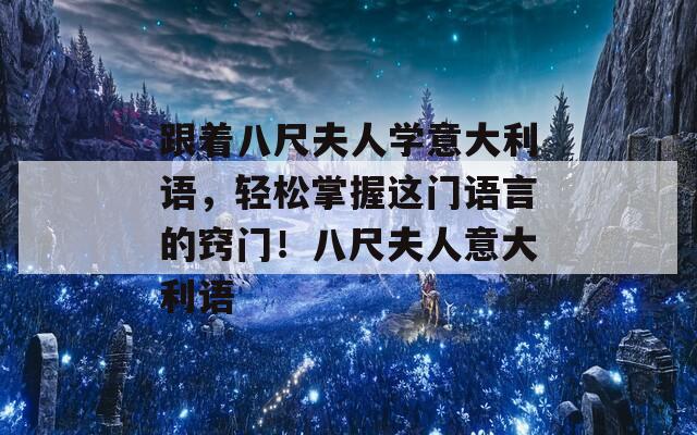 跟着八尺夫人学意大利语，轻松掌握这门语言的窍门！八尺夫人意大利语