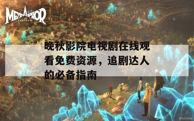 晚秋影院电视剧在线观看免费资源，追剧达人的必备指南