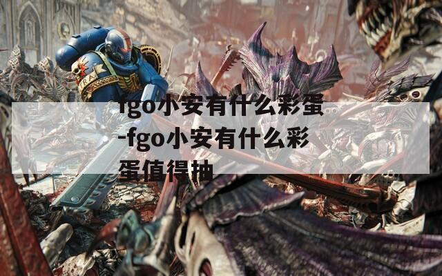 fgo小安有什么彩蛋-fgo小安有什么彩蛋值得抽  第1张