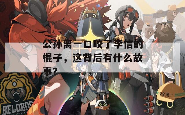 公孙离一口咬了李信的棍子，这背后有什么故事？  第1张