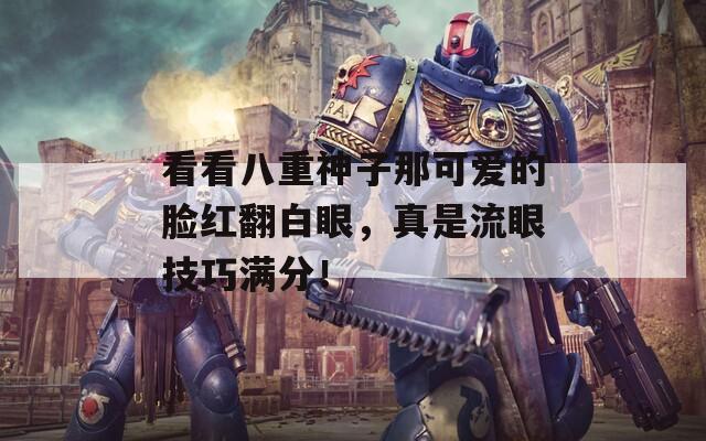 看看八重神子那可爱的脸红翻白眼，真是流眼技巧满分！  第1张