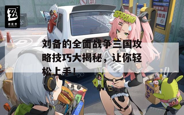刘备的全面战争三国攻略技巧大揭秘，让你轻松上手！  第1张