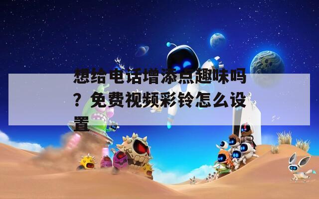 想给电话增添点趣味吗？免费视频彩铃怎么设置  第1张