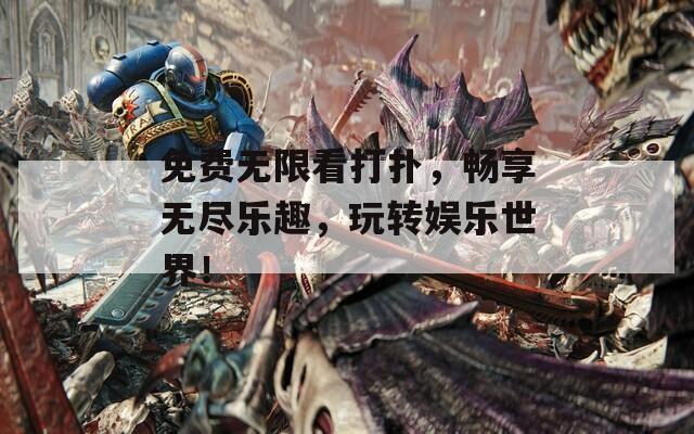 免费无限看打扑，畅享无尽乐趣，玩转娱乐世界！