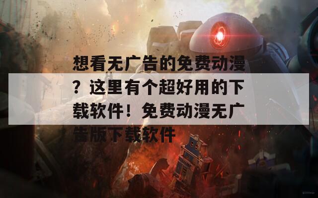 想看无广告的免费动漫？这里有个超好用的下载软件！免费动漫无广告版下载软件  第1张