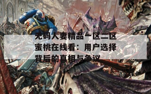 无码人妻精品一区二区蜜桃在线看：用户选择背后的真相与争议