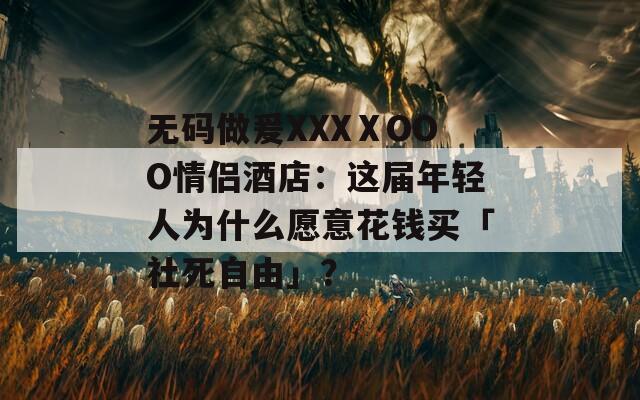 无码做爰XXXⅩOOO情侣酒店：这届年轻人为什么愿意花钱买「社死自由」？