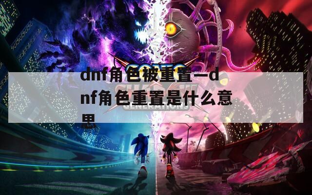 dnf角色被重置—dnf角色重置是什么意思