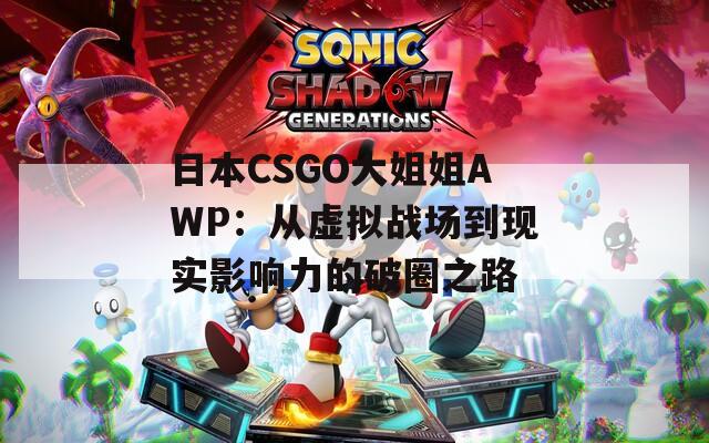 日本CSGO大姐姐AWP：从虚拟战场到现实影响力的破圈之路