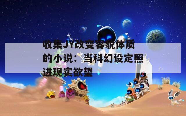 收集JY改变容貌体质的小说：当科幻设定照进现实欲望