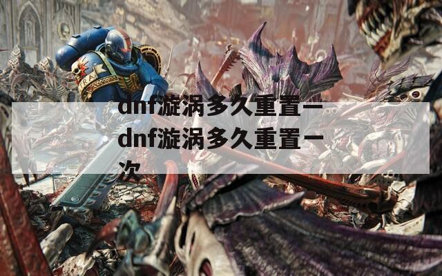 dnf漩涡多久重置—dnf漩涡多久重置一次  第1张