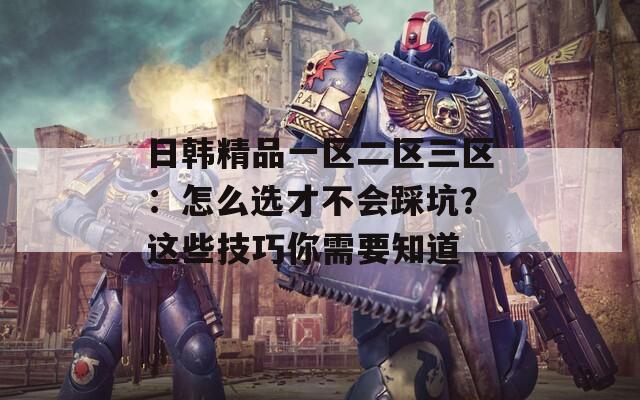 日韩精品一区二区三区：怎么选才不会踩坑？这些技巧你需要知道