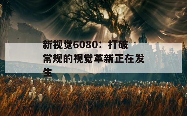 新视觉6080：打破常规的视觉革新正在发生  第1张
