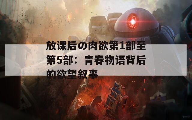放课后の肉欲第1部至第5部：青春物语背后的欲望叙事  第1张