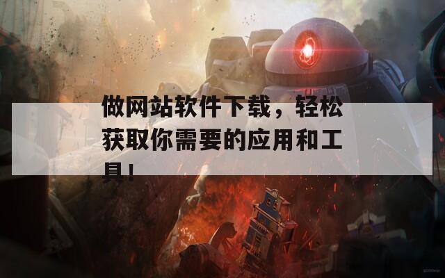 做网站软件下载，轻松获取你需要的应用和工具！