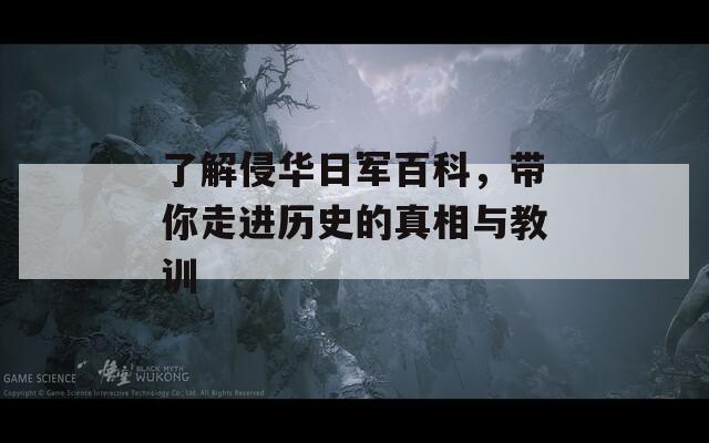 了解侵华日军百科，带你走进历史的真相与教训