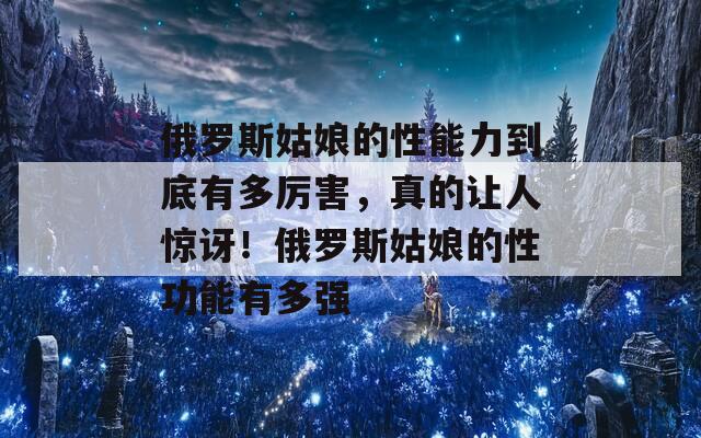 俄罗斯姑娘的性能力到底有多厉害，真的让人惊讶！俄罗斯姑娘的性功能有多强