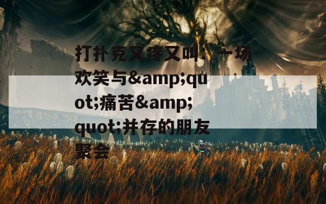 打扑克又疼又叫：一场欢笑与&amp;quot;痛苦&amp;quot;并存的朋友聚会