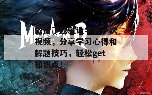 做错了题就让学长一次视频，分享学习心得和解题技巧，轻松get知识点！