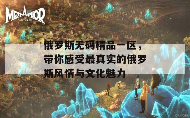 俄罗斯无码精品一区，带你感受最真实的俄罗斯风情与文化魅力