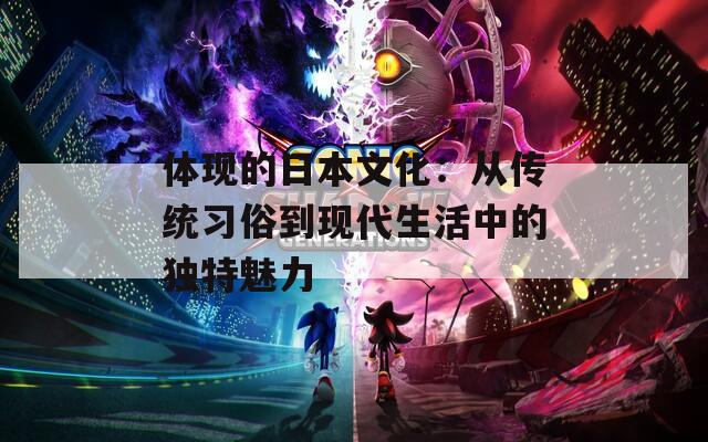 体现的日本文化：从传统习俗到现代生活中的独特魅力
