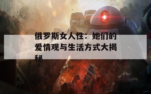 俄罗斯女人性：她们的爱情观与生活方式大揭秘  第1张