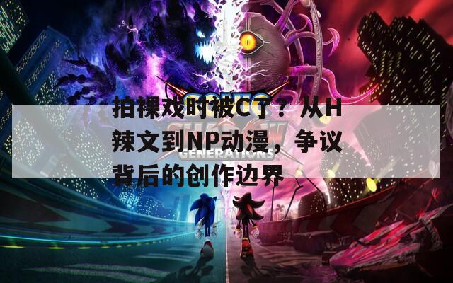 拍裸戏时被C了？从H辣文到NP动漫，争议背后的创作边界