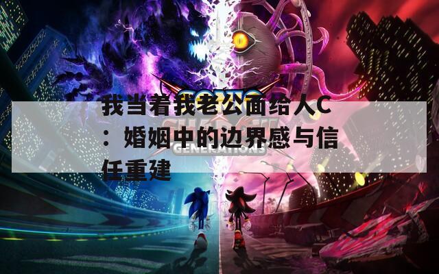 我当着我老公面给人C：婚姻中的边界感与信任重建  第1张